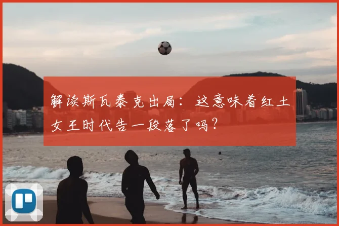 解读斯瓦泰克出局：这意味着红土女王时代告一段落了吗？