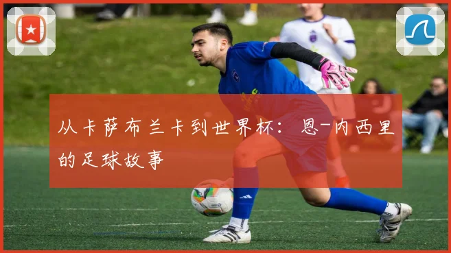 从卡萨布兰卡到世界杯：恩-内西里的足球故事