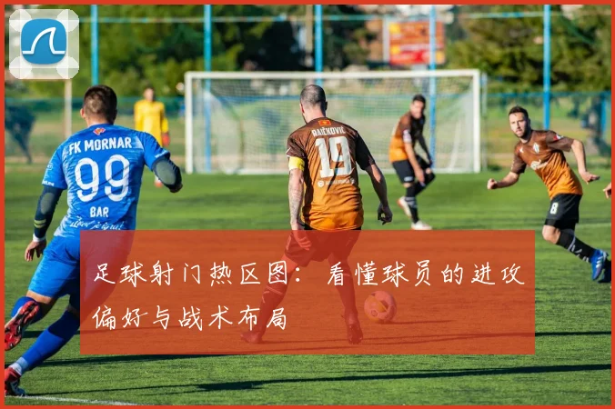 足球射门热区图：看懂球员的进攻偏好与战术布局
