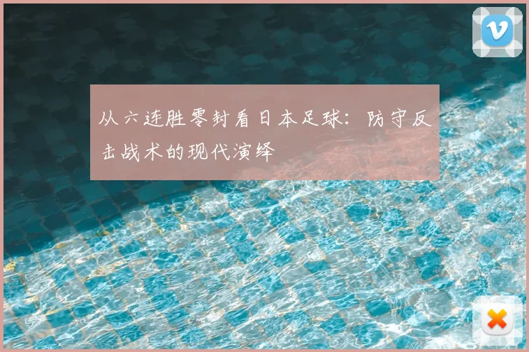 从六连胜零封看日本足球:防守反击战术的现代演绎