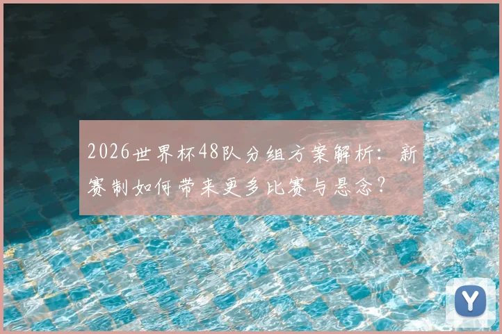 2026世界杯48队分组方案解析：新赛制如何带来更多比赛与悬念？