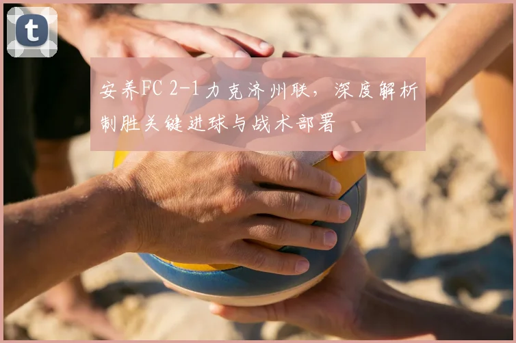 安养FC 2-1力克济州联，深度解析制胜关键进球与战术部署
