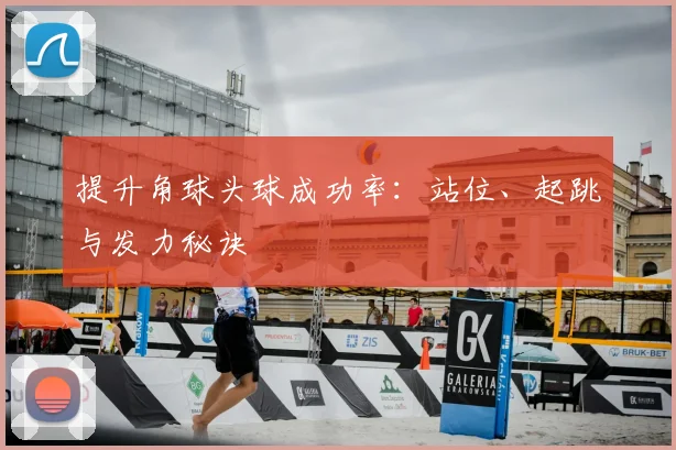 提升角球头球成功率:站位、起跳与发力秘诀