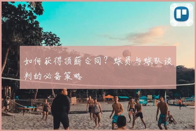 如何获得顶薪合同？球员与球队谈判的必备策略