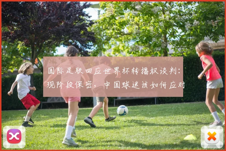 国际足联回应世界杯转播权谈判:现阶段保密,中国球迷该如何应对最新进展?