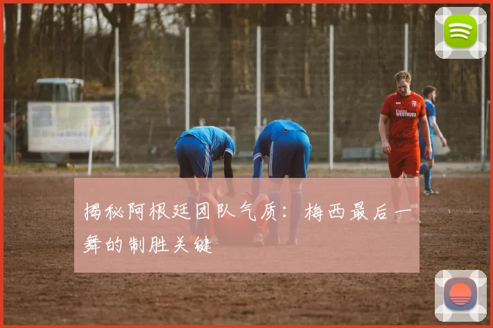 揭秘阿根廷团队气质:梅西最后一舞的制胜关键