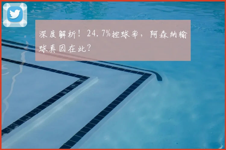 深度解析！24.7%控球率，阿森纳输球真因在此？