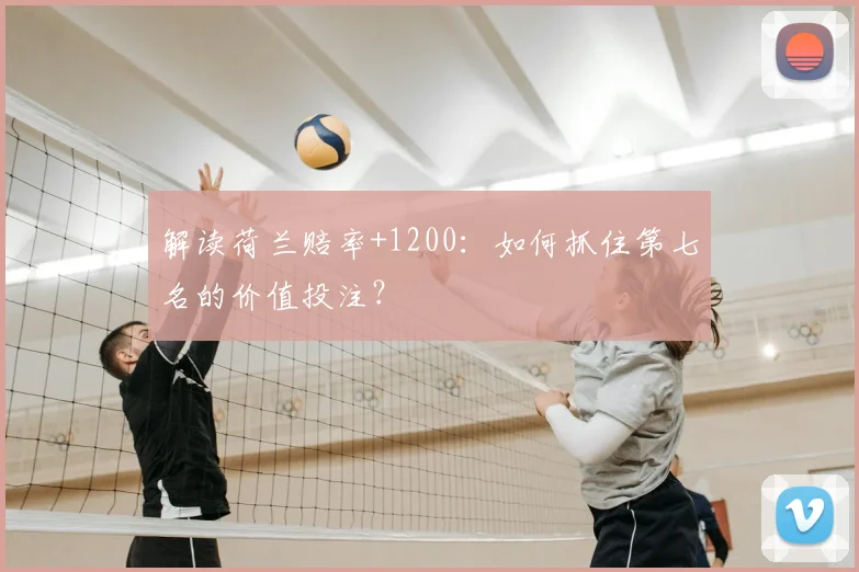 解读荷兰赔率+1200:如何抓住第七名的价值投注?