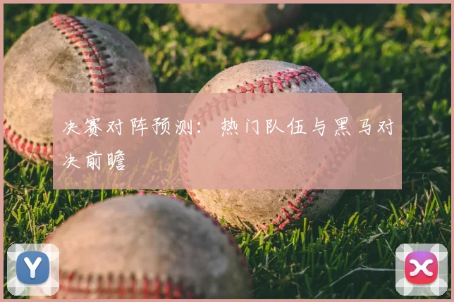 决赛对阵预测：热门队伍与黑马对决前瞻