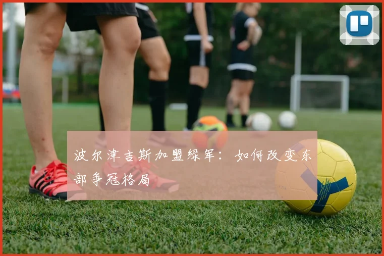 波尔津吉斯加盟绿军:如何改变东部争冠格局