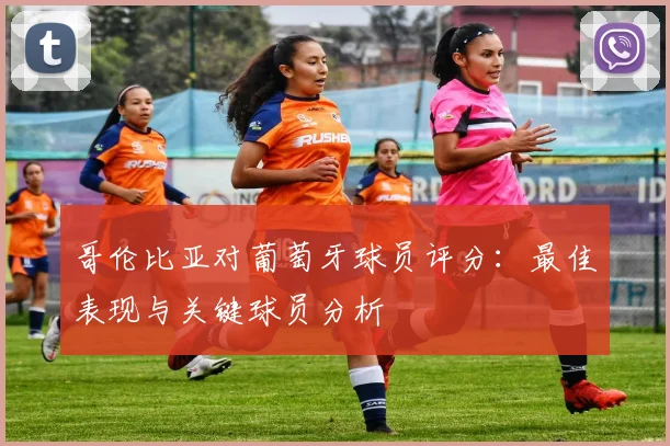哥伦比亚对葡萄牙球员评分：最佳表现与关键球员分析