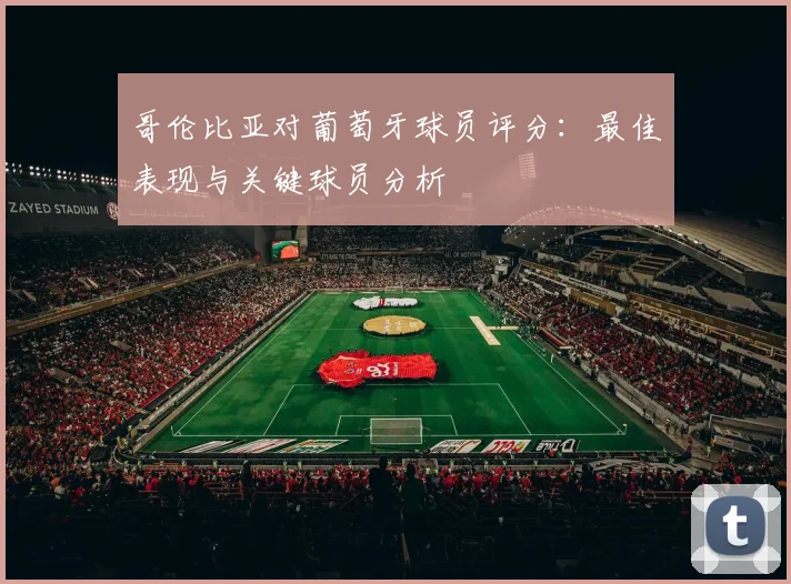 哥伦比亚对葡萄牙球员评分：最佳表现与关键球员分析