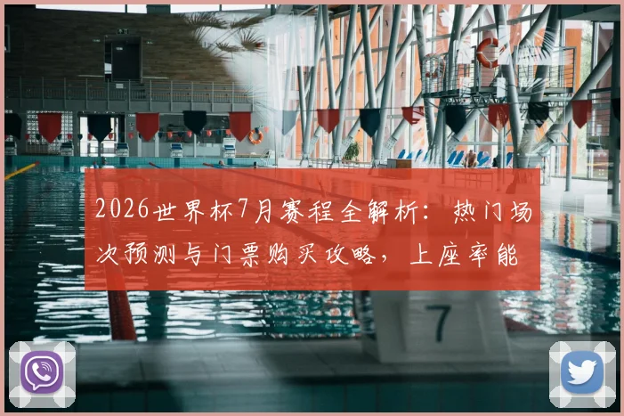 2026世界杯7月赛程全解析:热门场次预测与门票购买攻略,上座率能否破纪录?