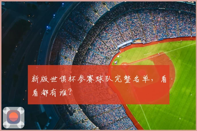 新版世俱杯参赛球队完整名单,看看都有谁?