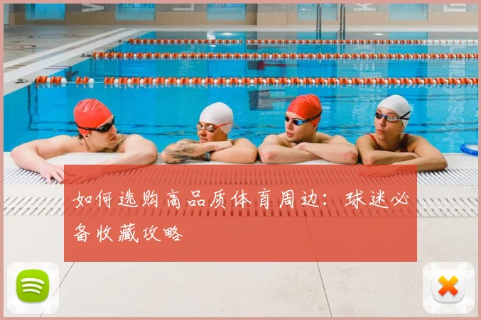 如何选购高品质体育周边：球迷必备收藏攻略