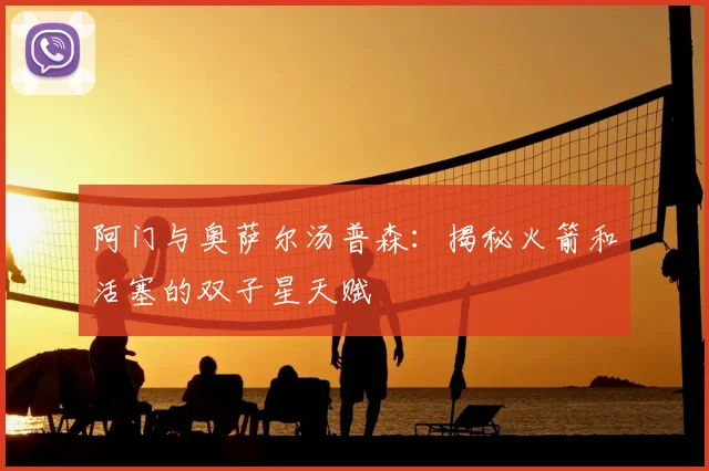 阿门与奥萨尔汤普森：揭秘火箭和活塞的双子星天赋