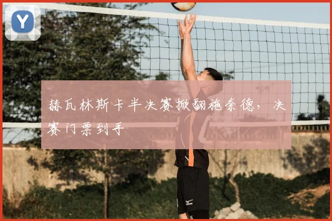 赫瓦林斯卡半决赛掀翻施奈德,决赛门票到手