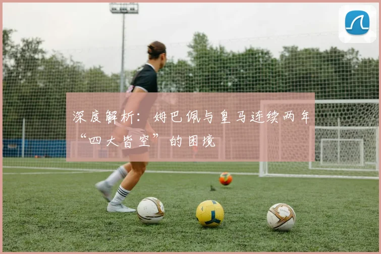 深度解析：姆巴佩与皇马连续两年“四大皆空”的困境