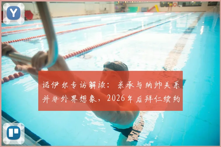 诺伊尔专访解读：亲承与纳帅关系并非外界想象，2026年后拜仁续约关键取决于个人竞技状态