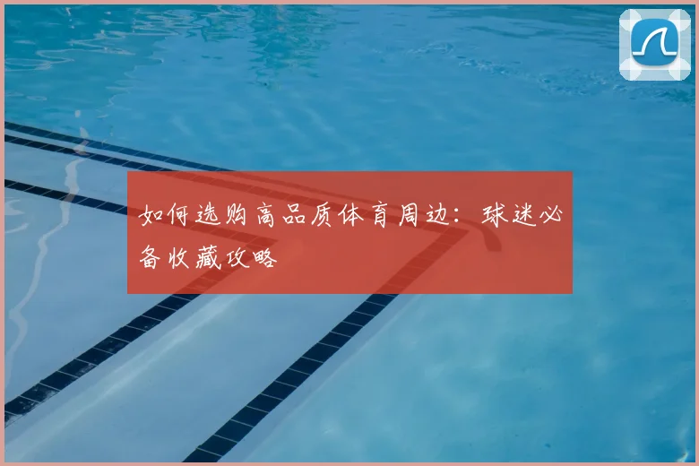 如何选购高品质体育周边：球迷必备收藏攻略