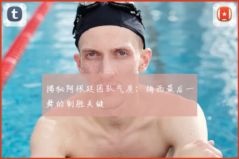 揭秘阿根廷团队气质:梅西最后一舞的制胜关键