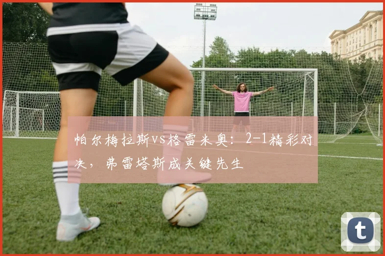帕尔梅拉斯vs格雷米奥：2-1精彩对决，弗雷塔斯成关键先生