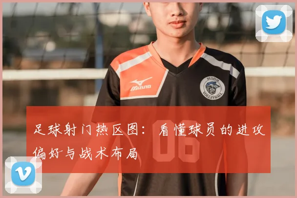 足球射门热区图：看懂球员的进攻偏好与战术布局