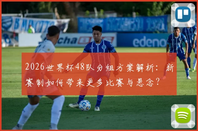2026世界杯48队分组方案解析:新赛制如何带来更多比赛与悬念?
